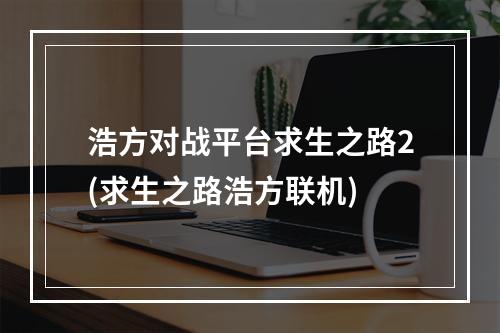 浩方对战平台求生之路2(求生之路浩方联机)