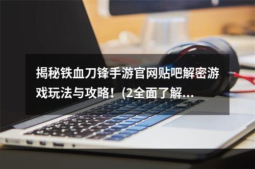 揭秘铁血刀锋手游官网贴吧解密游戏玩法与攻略！(2全面了解铁血刀锋手游官网贴吧社区互动与玩家交流利器！)(全面了解铁血刀锋手游官网贴吧社区互动与玩家交流利器！))