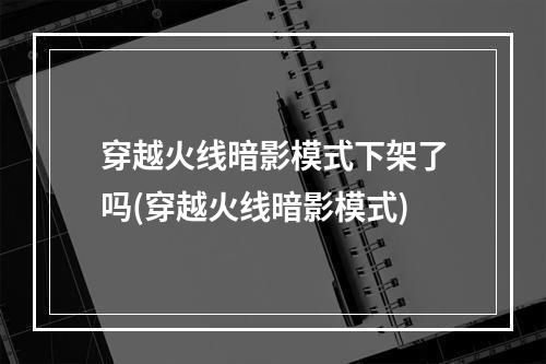 穿越火线暗影模式下架了吗(穿越火线暗影模式)