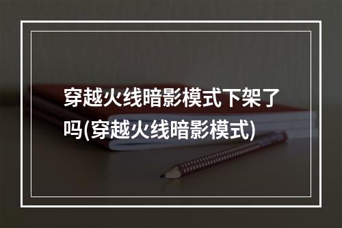 穿越火线暗影模式下架了吗(穿越火线暗影模式)