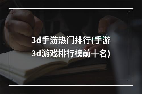 3d手游热门排行(手游3d游戏排行榜前十名)