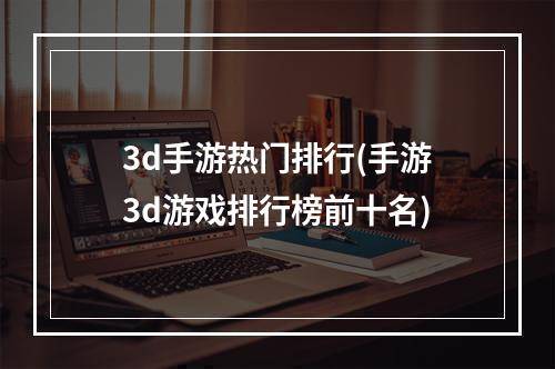 3d手游热门排行(手游3d游戏排行榜前十名)