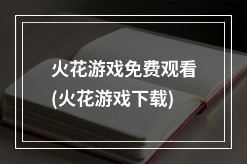 火花游戏免费观看(火花游戏下载)