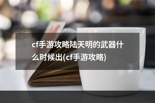 cf手游攻略陆天明的武器什么时候出(cf手游攻略)