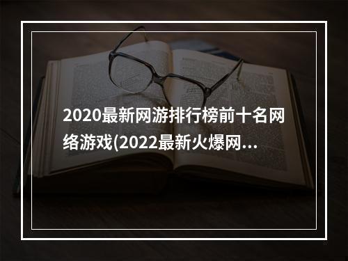 2020最新网游排行榜前十名网络游戏(2022最新火爆网络游戏排行榜前十名 最火的网络手游前)