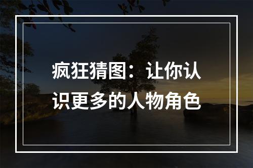 疯狂猜图：让你认识更多的人物角色