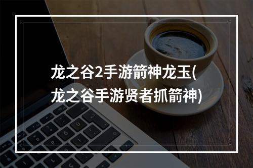 龙之谷2手游箭神龙玉(龙之谷手游贤者抓箭神)