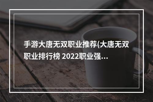 手游大唐无双职业推荐(大唐无双职业排行榜 2022职业强度排行 )