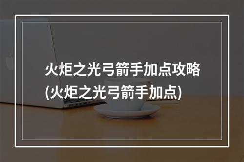 火炬之光弓箭手加点攻略(火炬之光弓箭手加点)