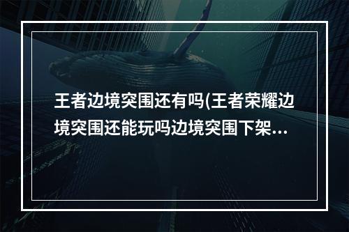 王者边境突围还有吗(王者荣耀边境突围还能玩吗边境突围下架是不是真的)