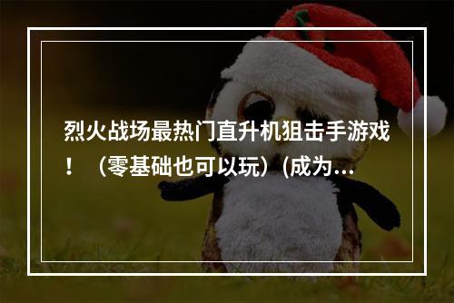 烈火战场最热门直升机狙击手游戏！（零基础也可以玩）(成为顶尖狙击手的奥秘玩这几款直升机狙击手游戏吧！)