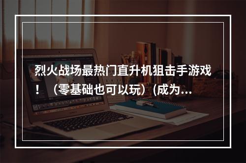 烈火战场最热门直升机狙击手游戏！（零基础也可以玩）(成为顶尖狙击手的奥秘玩这几款直升机狙击手游戏吧！)