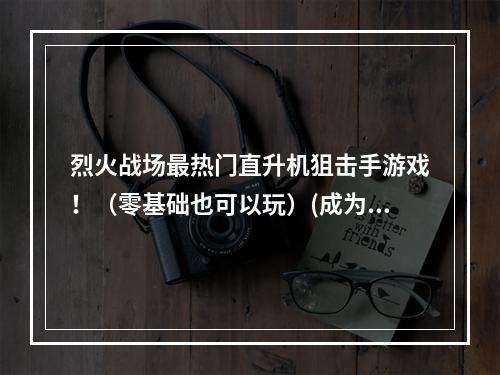 烈火战场最热门直升机狙击手游戏！（零基础也可以玩）(成为顶尖狙击手的奥秘玩这几款直升机狙击手游戏吧！)