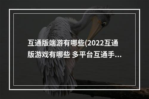 互通版端游有哪些(2022互通版游戏有哪些 多平台互通手游排行榜 )