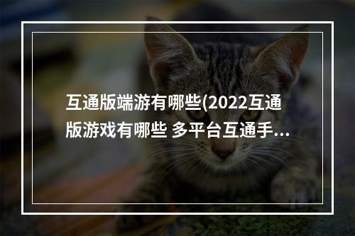 互通版端游有哪些(2022互通版游戏有哪些 多平台互通手游排行榜 )