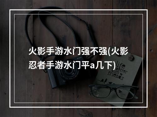 火影手游水门强不强(火影忍者手游水门平a几下)