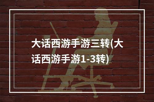 大话西游手游三转(大话西游手游1-3转)