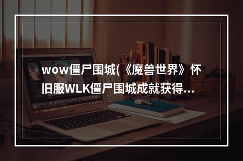 wow僵尸围城(《魔兽世界》怀旧服WLK僵尸围城成就获得方法 )