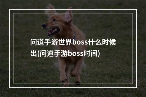 问道手游世界boss什么时候出(问道手游boss时间)