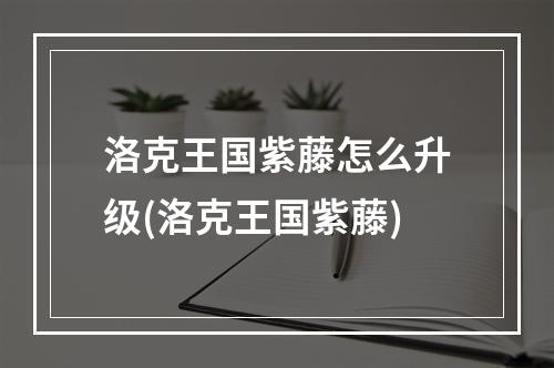 洛克王国紫藤怎么升级(洛克王国紫藤)