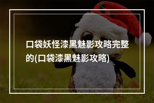 口袋妖怪漆黑魅影攻略完整的(口袋漆黑魅影攻略)