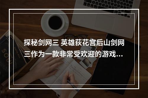 探秘剑网三 英雄荻花宫后山剑网三作为一款非常受欢迎的游戏，有着丰富多彩的游戏世界和各种有趣的游戏玩法。其中，荻花宫是一个非常经典的副本，而荻花宫后山更是一个非常