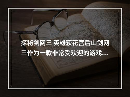 探秘剑网三 英雄荻花宫后山剑网三作为一款非常受欢迎的游戏，有着丰富多彩的游戏世界和各种有趣的游戏玩法。其中，荻花宫是一个非常经典的副本，而荻花宫后山更是一个非常