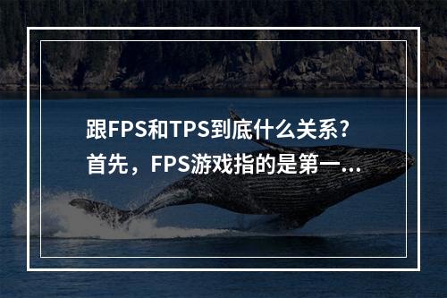 跟FPS和TPS到底什么关系?首先，FPS游戏指的是第一人称射击游戏，游戏玩家通过自己的视角进入游戏世界，例如如今非常火爆的《使命召唤：战区》、《彩虹六号：围攻