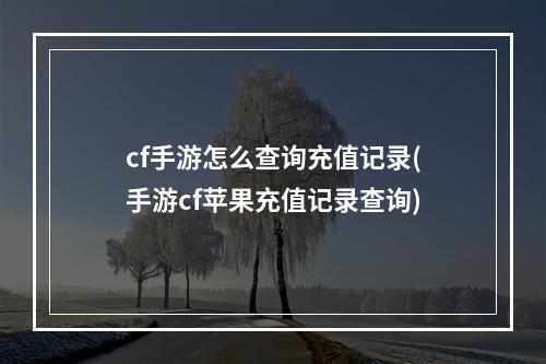 cf手游怎么查询充值记录(手游cf苹果充值记录查询)