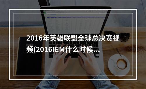 2016年英雄联盟全球总决赛视频(2016IEM什么时候开始 lol英雄联盟2016IEM总决赛赛程一览)