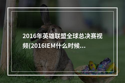 2016年英雄联盟全球总决赛视频(2016IEM什么时候开始 lol英雄联盟2016IEM总决赛赛程一览)