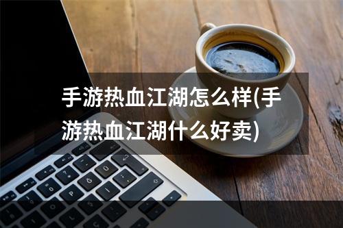 手游热血江湖怎么样(手游热血江湖什么好卖)