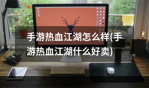 手游热血江湖怎么样(手游热血江湖什么好卖)