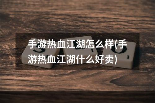 手游热血江湖怎么样(手游热血江湖什么好卖)