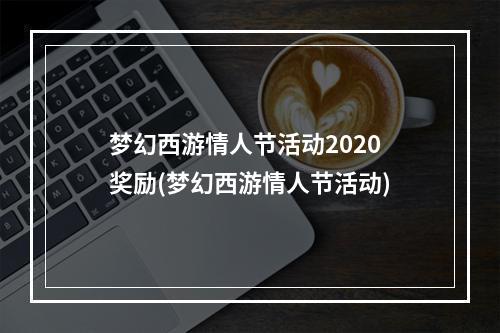 梦幻西游情人节活动2020奖励(梦幻西游情人节活动)