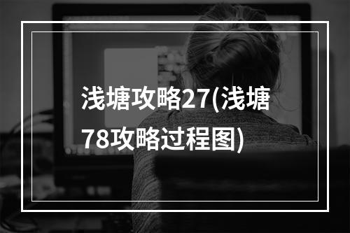 浅塘攻略27(浅塘78攻略过程图)