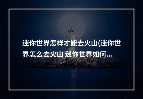 迷你世界怎样才能去火山(迷你世界怎么去火山 迷你世界如何去火山)