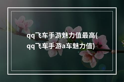 qq飞车手游魅力值最高(qq飞车手游a车魅力值)