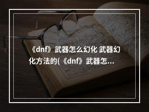 《dnf》武器怎么幻化 武器幻化方法的(《dnf》武器怎么幻化 武器幻化方法 )