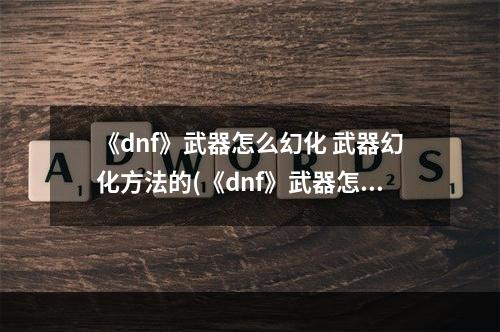 《dnf》武器怎么幻化 武器幻化方法的(《dnf》武器怎么幻化 武器幻化方法 )