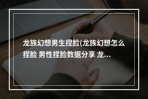 龙族幻想男生捏脸(龙族幻想怎么捏脸 男性捏脸数据分享 龙族幻想 )