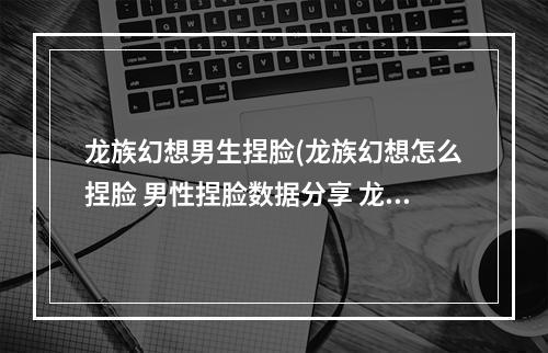 龙族幻想男生捏脸(龙族幻想怎么捏脸 男性捏脸数据分享 龙族幻想 )