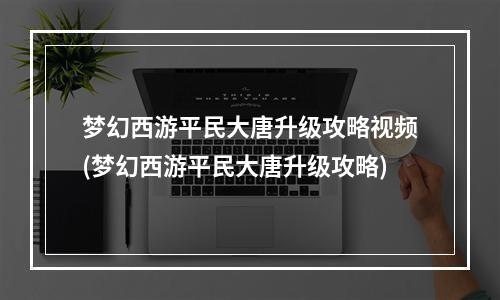 梦幻西游平民大唐升级攻略视频(梦幻西游平民大唐升级攻略)