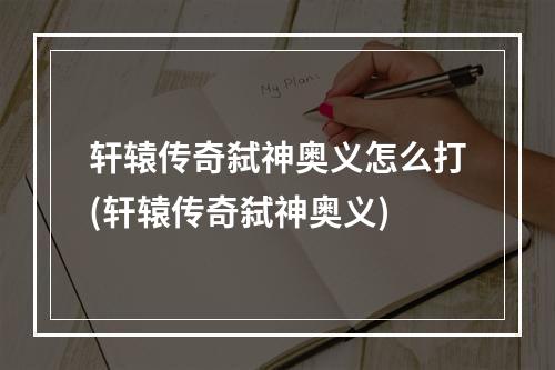 轩辕传奇弑神奥义怎么打(轩辕传奇弑神奥义)