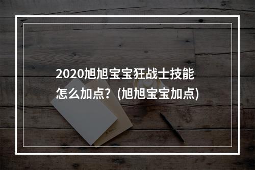 2020旭旭宝宝狂战士技能怎么加点？(旭旭宝宝加点)