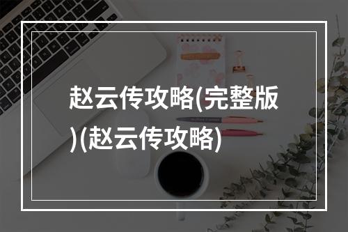 赵云传攻略(完整版)(赵云传攻略)