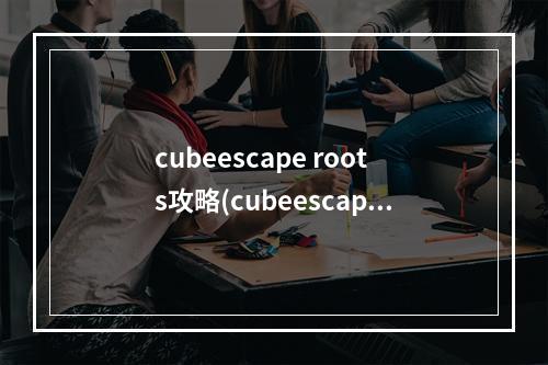 cubeescape roots攻略(cubeescaperoots攻略)