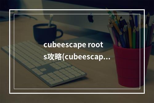 cubeescape roots攻略(cubeescaperoots攻略)