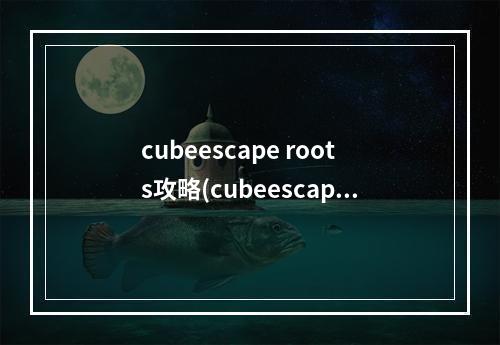 cubeescape roots攻略(cubeescaperoots攻略)