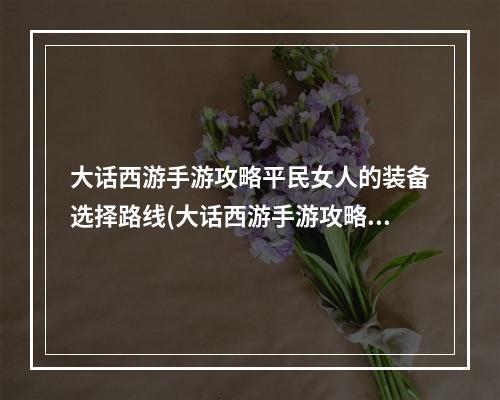 大话西游手游攻略平民女人的装备选择路线(大话西游手游攻略2017)